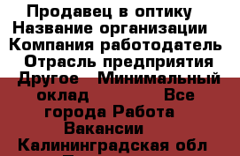 Продавец в оптику › Название организации ­ Компания-работодатель › Отрасль предприятия ­ Другое › Минимальный оклад ­ 16 000 - Все города Работа » Вакансии   . Калининградская обл.,Приморск г.